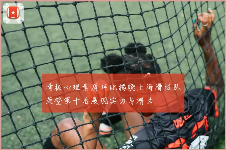 滑板心理素质评比揭晓上海滑板队荣登第十名展现实力与潜力