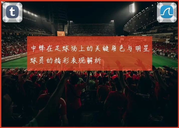 中锋在足球场上的关键角色与明星球员的精彩表现解析