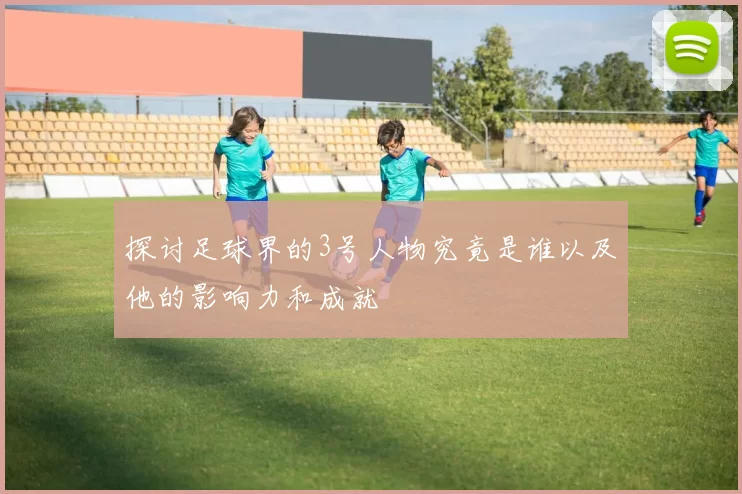 探讨足球界的3号人物究竟是谁以及他的影响力和成就