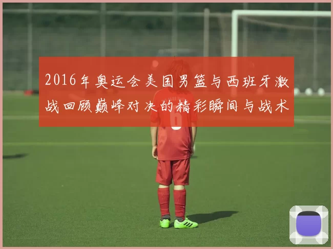 2016年奥运会美国男篮与西班牙激战回顾巅峰对决的精彩瞬间与战术分析