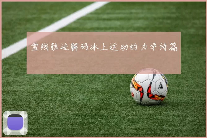 雪线轨迹解码冰上运动的力学诗篇