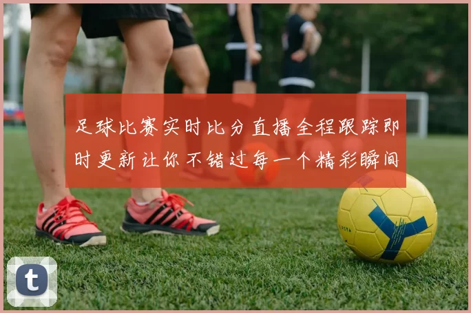 足球比赛实时比分直播全程跟踪即时更新让你不错过每一个精彩瞬间