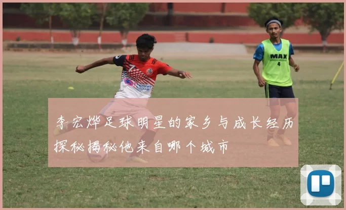 李宏烨足球明星的家乡与成长经历探秘揭秘他来自哪个城市