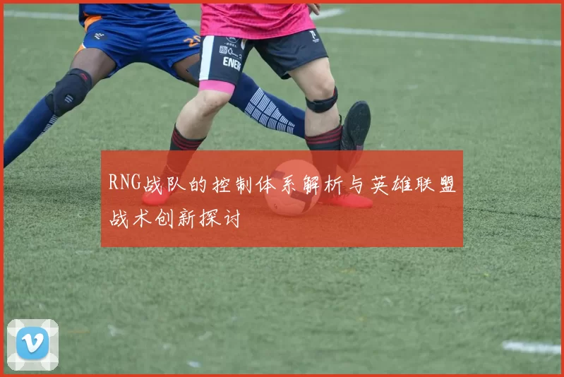 RNG战队的控制体系解析与英雄联盟战术创新探讨