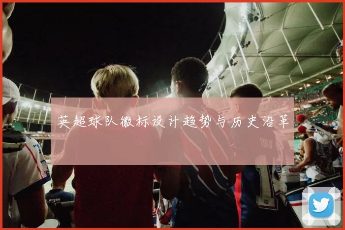 英超球队徽标设计趋势与历史沿革
