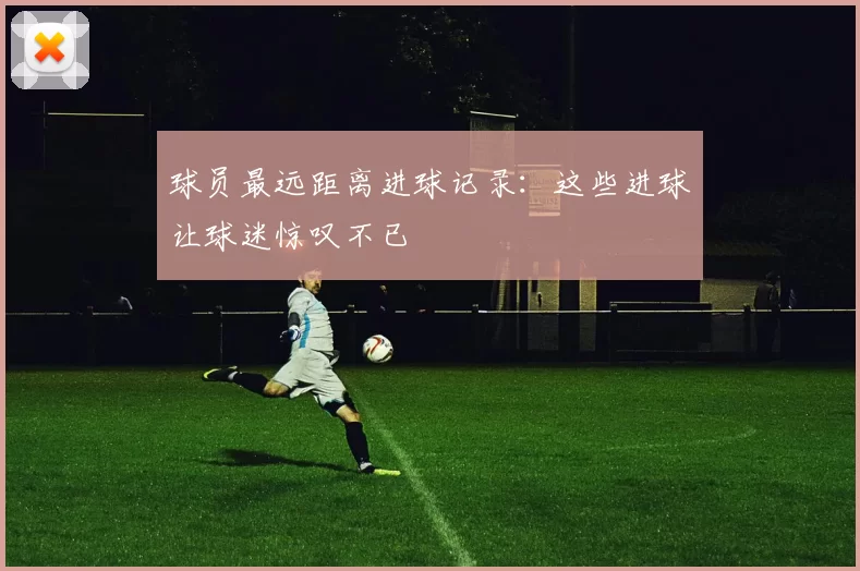 球员最远距离进球记录：这些进球让球迷惊叹不已