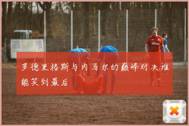 罗德里格斯与内马尔的巅峰对决谁能笑到最后