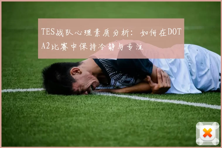 TES战队心理素质分析：如何在DOTA2比赛中保持冷静与专注