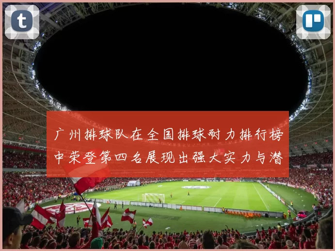 广州排球队在全国排球耐力排行榜中荣登第四名展现出强大实力与潜力