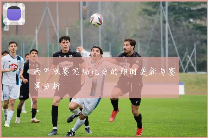 西甲联赛完场比分的即时更新与赛事分析
