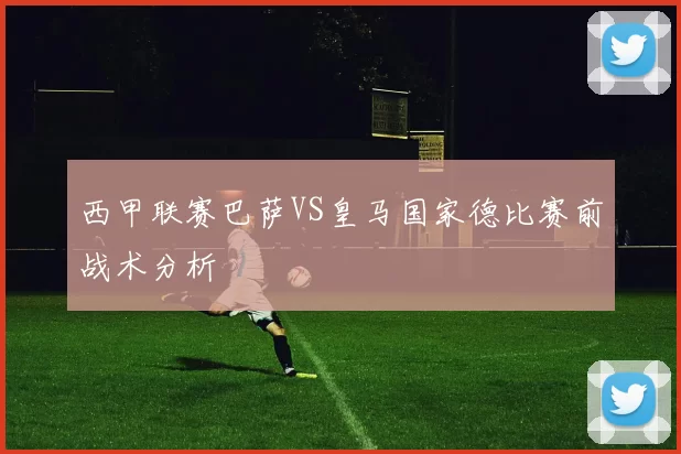 西甲联赛巴萨VS皇马国家德比赛前战术分析