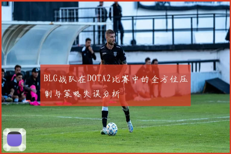 BLG战队在DOTA2比赛中的全方位压制与策略失误分析