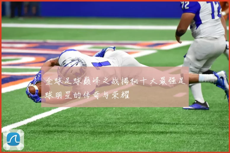 全球足球巅峰之战揭秘十大最强足球明星的传奇与荣耀