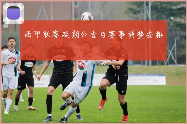 西甲联赛延期公告与赛事调整安排