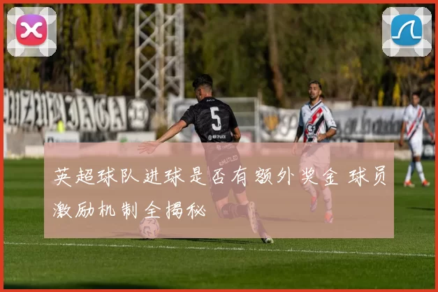 英超球队进球是否有额外奖金 球员激励机制全揭秘