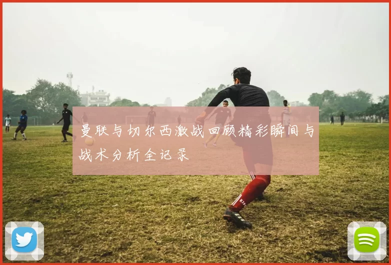 曼联与切尔西激战回顾精彩瞬间与战术分析全记录