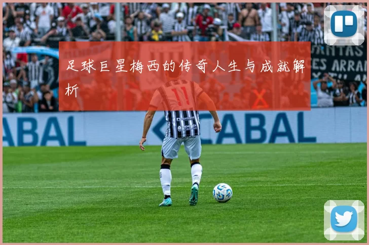 足球巨星梅西的传奇人生与成就解析