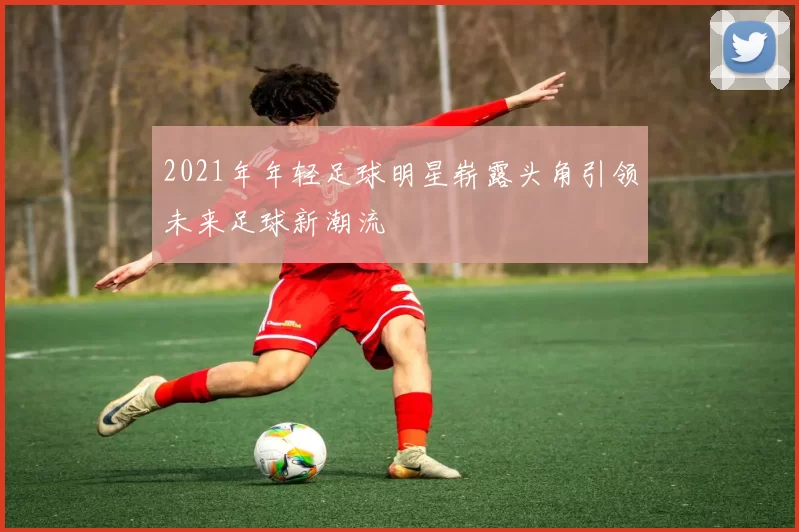 2021年年轻足球明星崭露头角引领未来足球新潮流