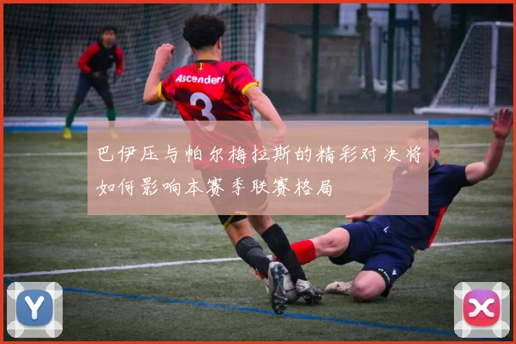 巴伊压与帕尔梅拉斯的精彩对决将如何影响本赛季联赛格局