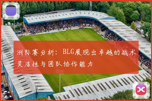 洲际赛分析：BLG展现出卓越的战术灵活性与团队协作能力