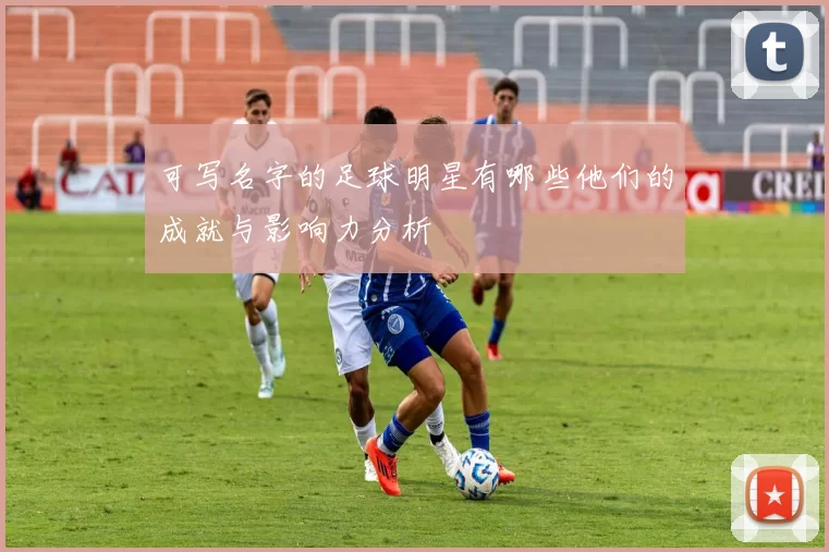 可写名字的足球明星有哪些他们的成就与影响力分析