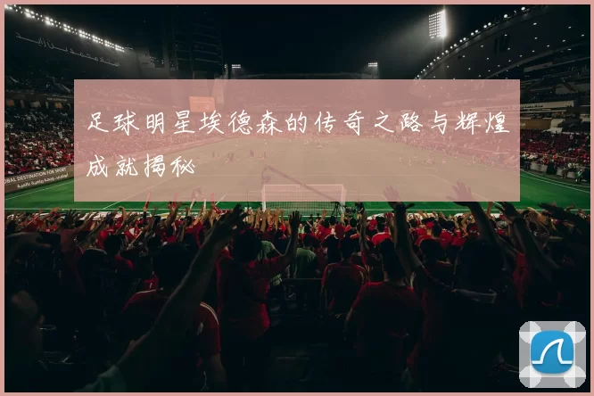 足球明星埃德森的传奇之路与辉煌成就揭秘