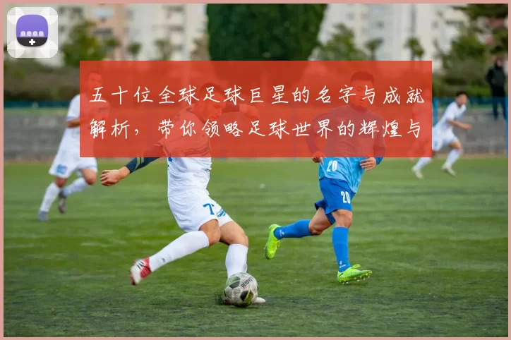 五十位全球足球巨星的名字与成就解析，带你领略足球世界的辉煌与魅力