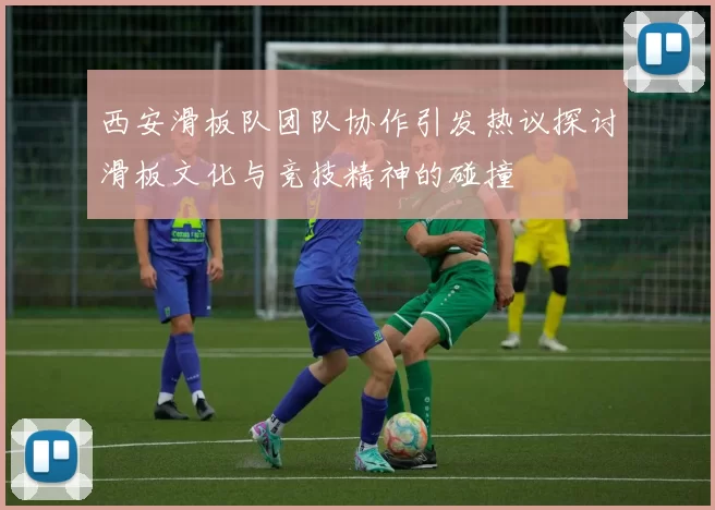 西安滑板队团队协作引发热议探讨滑板文化与竞技精神的碰撞