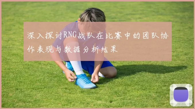 深入探讨RNG战队在比赛中的团队协作表现与数据分析结果