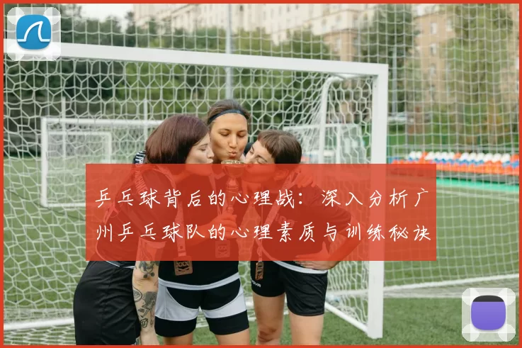 乒乓球背后的心理战：深入分析广州乒乓球队的心理素质与训练秘诀