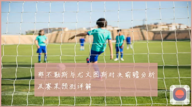 那不勒斯与尤文图斯对决前瞻分析及赛果预测详解
